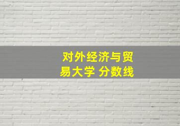 对外经济与贸易大学 分数线